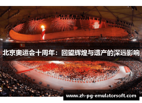 北京奥运会十周年:回望辉煌与遗产的深远影响 北京奥运会十周年:回望辉煌与遗产的深远影响
