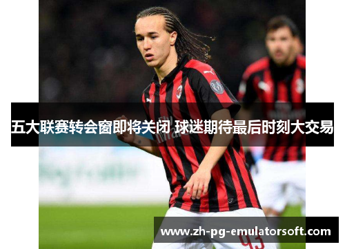 五大联赛转会窗即将关闭 球迷期待最后时刻大交易