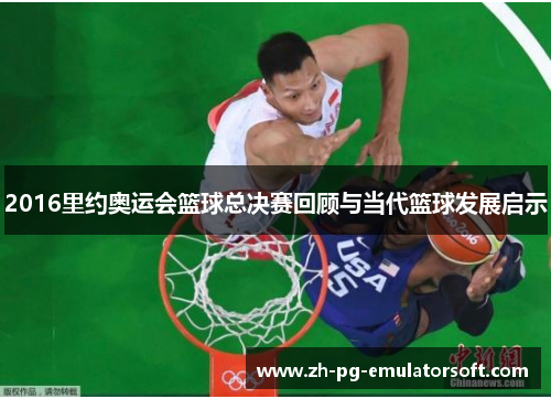 2016里约奥运会篮球总决赛回顾与当代篮球发展启示