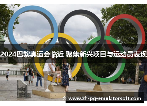 2024巴黎奥运会临近 聚焦新兴项目与运动员表现