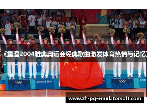 《重温2004雅典奥运会经典歌曲激发体育热情与记忆》